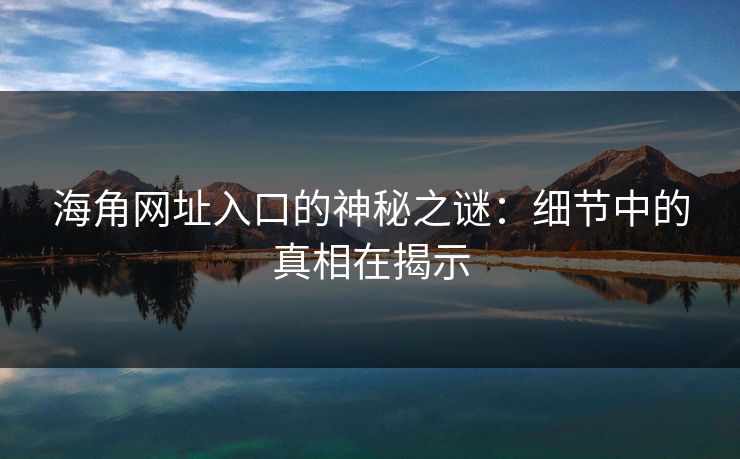 海角网址入口的神秘之谜：细节中的真相在揭示