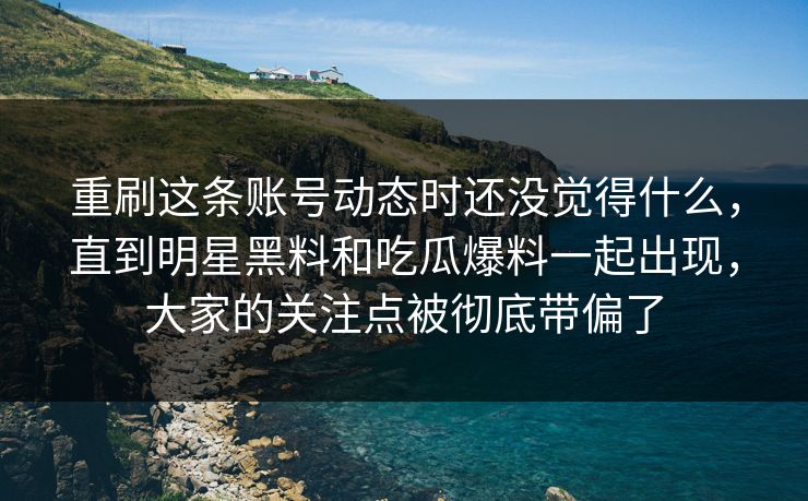 重刷这条账号动态时还没觉得什么，直到明星黑料和吃瓜爆料一起出现，大家的关注点被彻底带偏了
