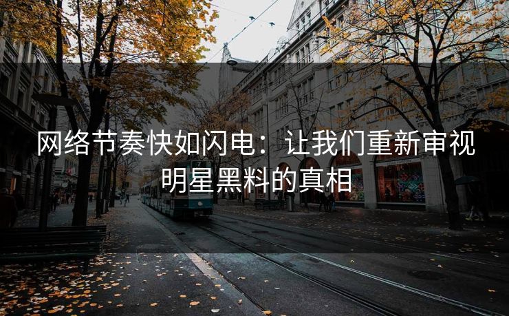 网络节奏快如闪电：让我们重新审视明星黑料的真相
