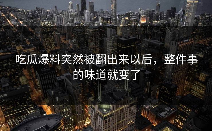 吃瓜爆料突然被翻出来以后，整件事的味道就变了