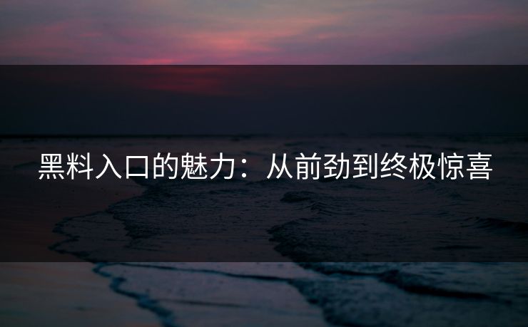 黑料入口的魅力：从前劲到终极惊喜