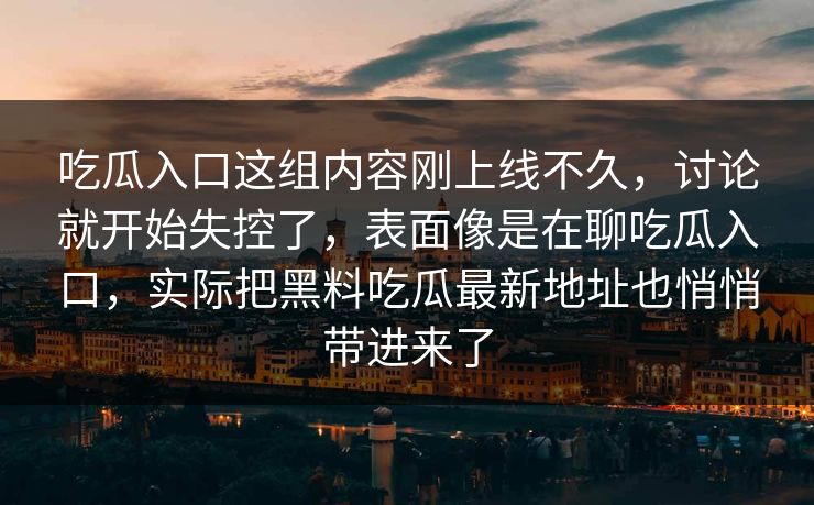 吃瓜入口这组内容刚上线不久，讨论就开始失控了，表面像是在聊吃瓜入口，实际把黑料吃瓜最新地址也悄悄带进来了