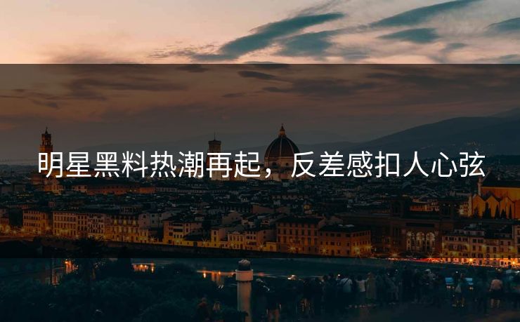 明星黑料热潮再起，反差感扣人心弦
