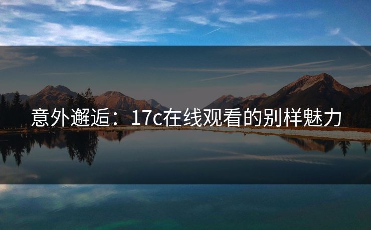 意外邂逅：17c在线观看的别样魅力