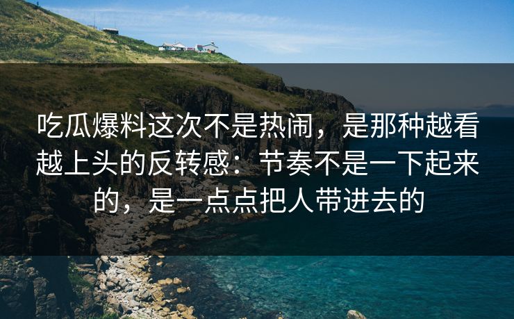 吃瓜爆料这次不是热闹，是那种越看越上头的反转感：节奏不是一下起来的，是一点点把人带进去的