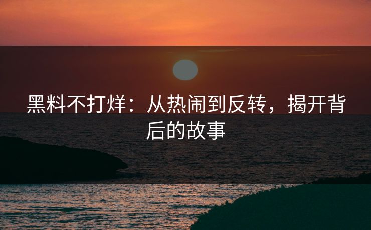 黑料不打烊：从热闹到反转，揭开背后的故事