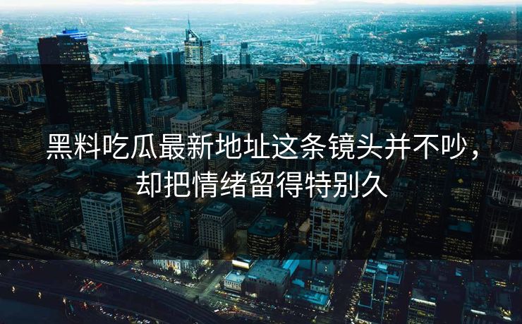 黑料吃瓜最新地址这条镜头并不吵，却把情绪留得特别久