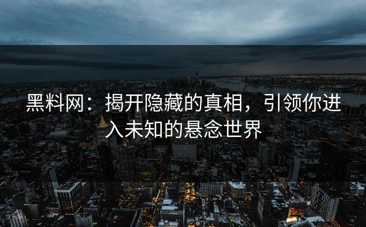 黑料网：揭开隐藏的真相，引领你进入未知的悬念世界