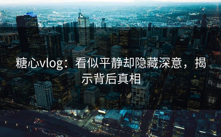 糖心vlog：看似平静却隐藏深意，揭示背后真相