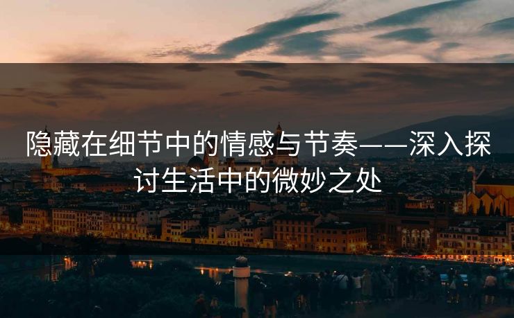 隐藏在细节中的情感与节奏——深入探讨生活中的微妙之处