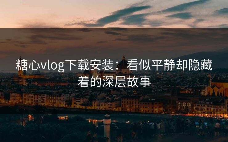 糖心vlog下载安装：看似平静却隐藏着的深层故事