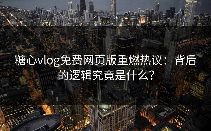 糖心vlog免费网页版重燃热议：背后的逻辑究竟是什么？
