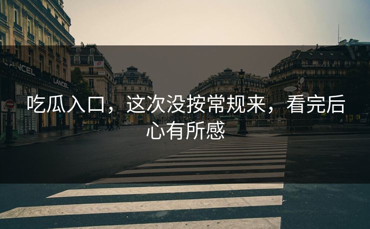吃瓜入口，这次没按常规来，看完后心有所感
