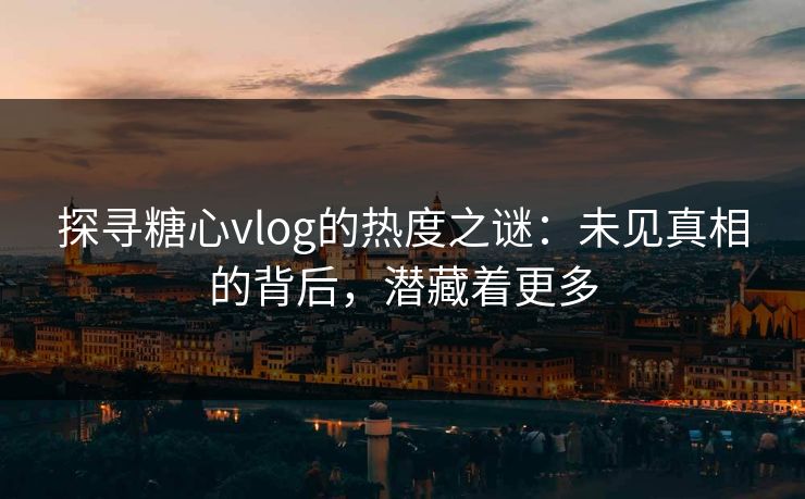 探寻糖心vlog的热度之谜：未见真相的背后，潜藏着更多