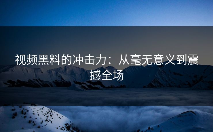 视频黑料的冲击力：从毫无意义到震撼全场