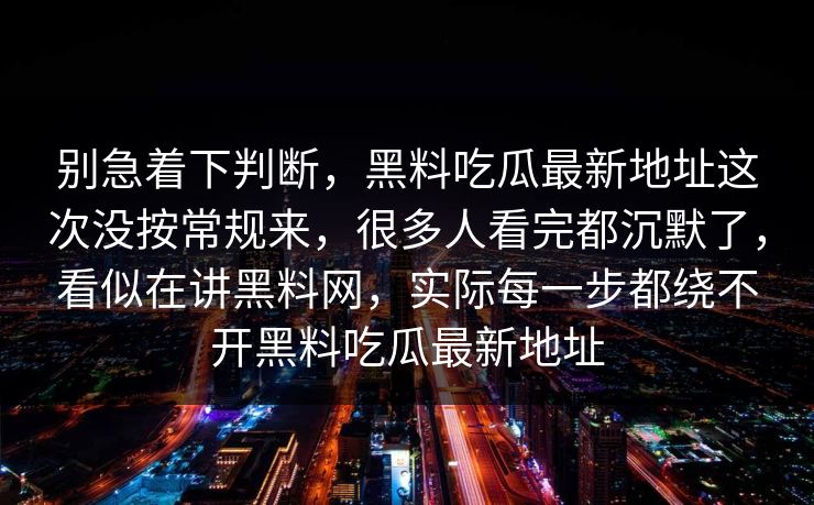别急着下判断，黑料吃瓜最新地址这次没按常规来，很多人看完都沉默了，看似在讲黑料网，实际每一步都绕不开黑料吃瓜最新地址