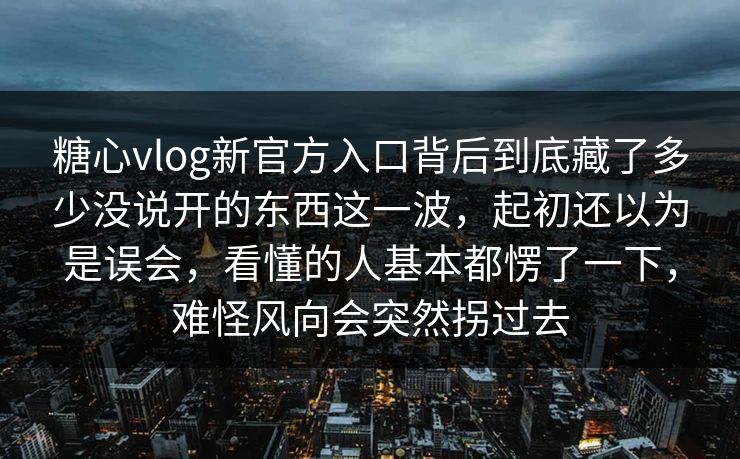 糖心vlog新官方入口背后到底藏了多少没说开的东西这一波，起初还以为是误会，看懂的人基本都愣了一下，难怪风向会突然拐过去