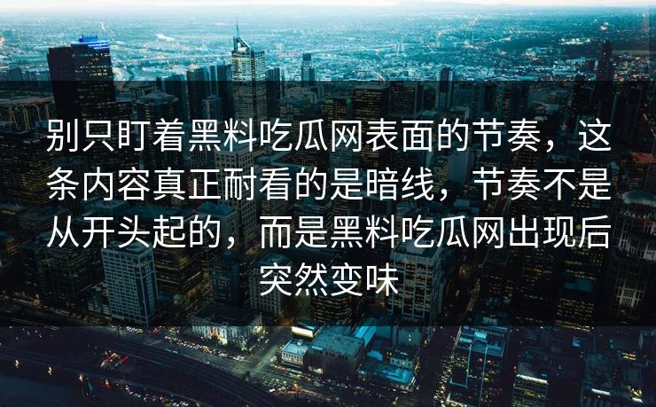 别只盯着黑料吃瓜网表面的节奏，这条内容真正耐看的是暗线，节奏不是从开头起的，而是黑料吃瓜网出现后突然变味