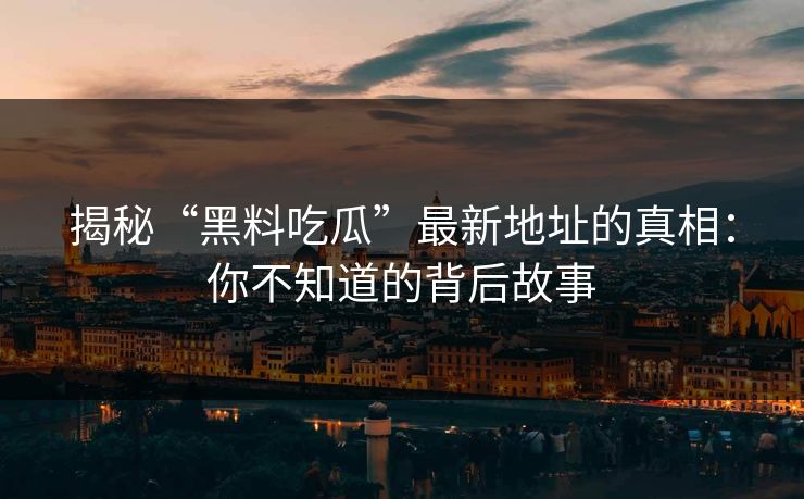 揭秘“黑料吃瓜”最新地址的真相：你不知道的背后故事