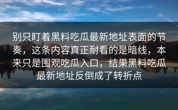 别只盯着黑料吃瓜最新地址表面的节奏，这条内容真正耐看的是暗线，本来只是围观吃瓜入口，结果黑料吃瓜最新地址反倒成了转折点