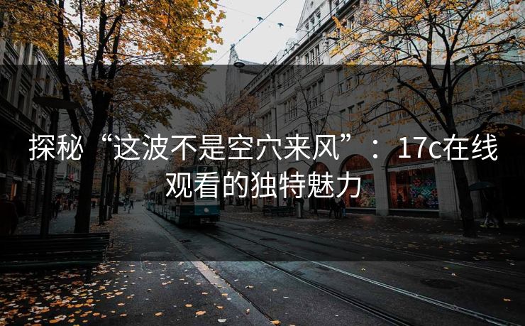 探秘“这波不是空穴来风”：17c在线观看的独特魅力
