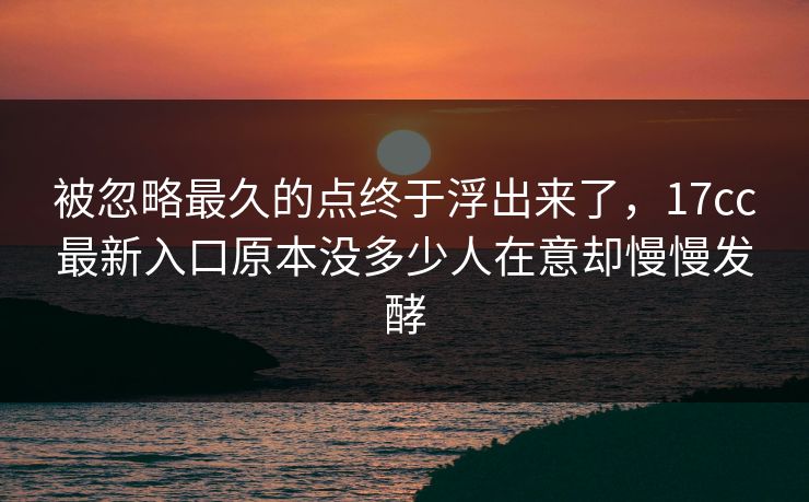 被忽略最久的点终于浮出来了，17cc最新入口原本没多少人在意却慢慢发酵