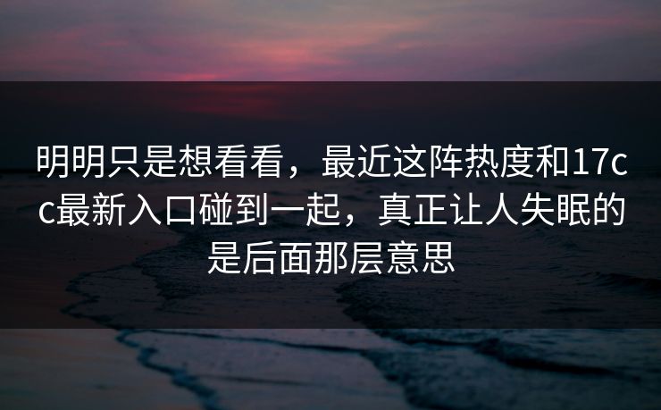 明明只是想看看，最近这阵热度和17cc最新入口碰到一起，真正让人失眠的是后面那层意思