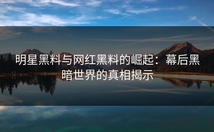 明星黑料与网红黑料的崛起：幕后黑暗世界的真相揭示