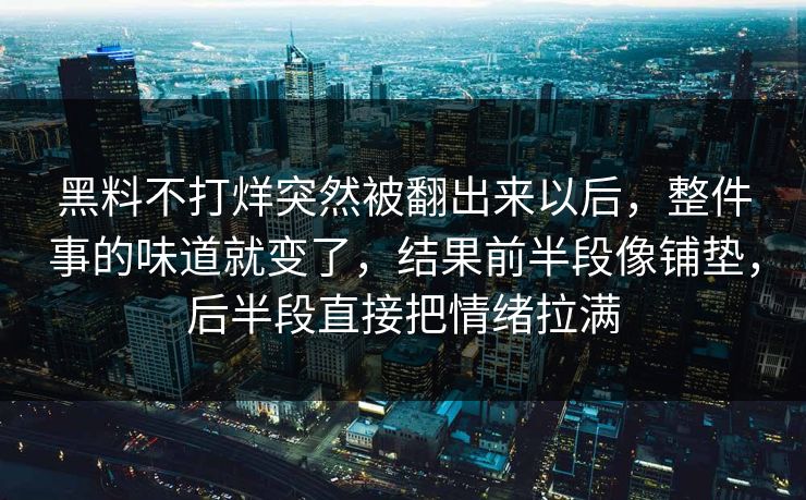 黑料不打烊突然被翻出来以后，整件事的味道就变了，结果前半段像铺垫，后半段直接把情绪拉满