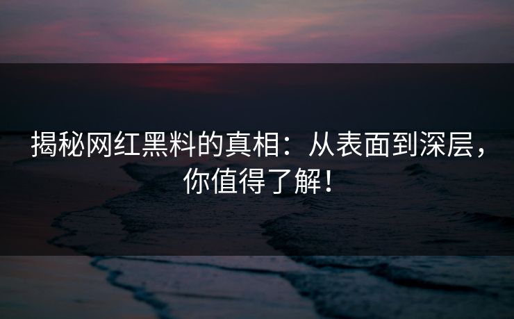 揭秘网红黑料的真相：从表面到深层，你值得了解！