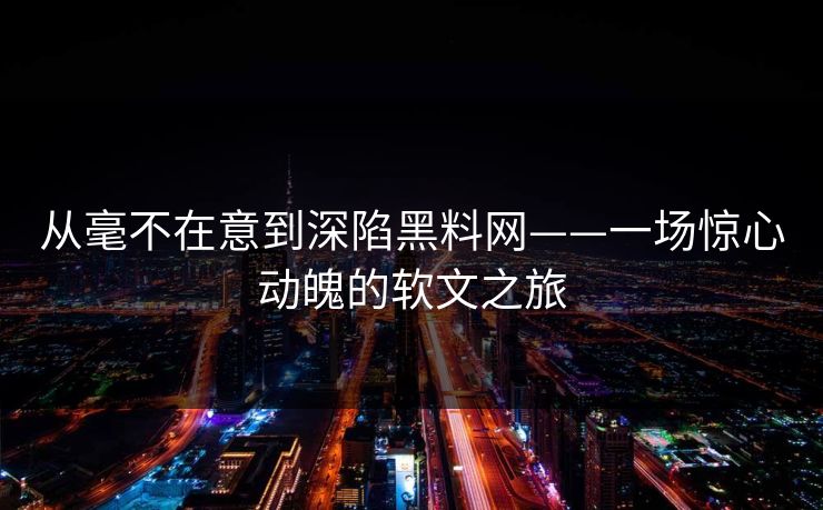 从毫不在意到深陷黑料网——一场惊心动魄的软文之旅