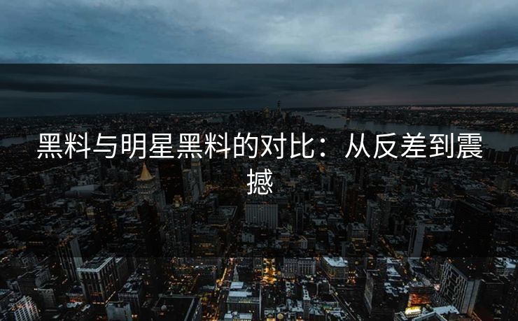黑料与明星黑料的对比：从反差到震撼