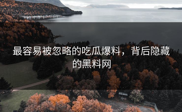 最容易被忽略的吃瓜爆料，背后隐藏的黑料网