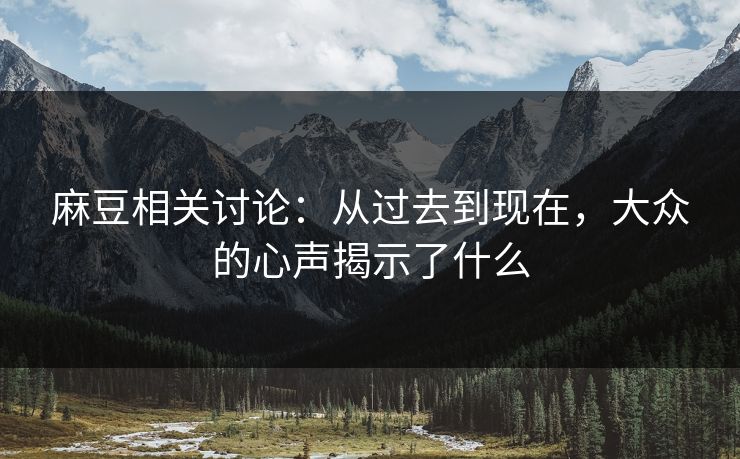 麻豆相关讨论：从过去到现在，大众的心声揭示了什么