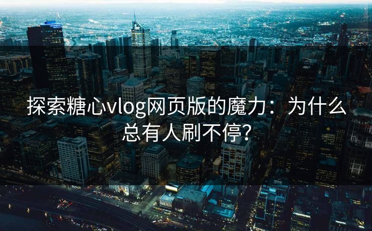 探索糖心vlog网页版的魔力：为什么总有人刷不停？