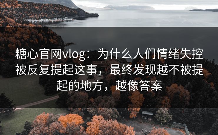 糖心官网vlog：为什么人们情绪失控被反复提起这事，最终发现越不被提起的地方，越像答案