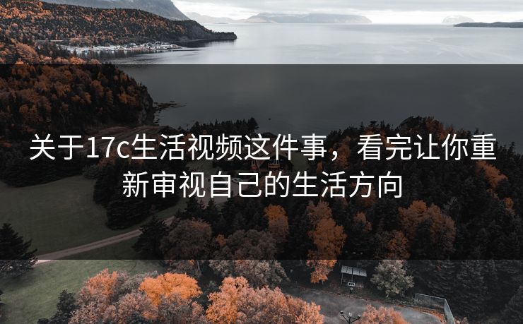关于17c生活视频这件事，看完让你重新审视自己的生活方向
