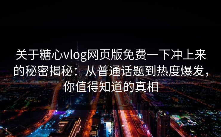 关于糖心vlog网页版免费一下冲上来的秘密揭秘：从普通话题到热度爆发，你值得知道的真相