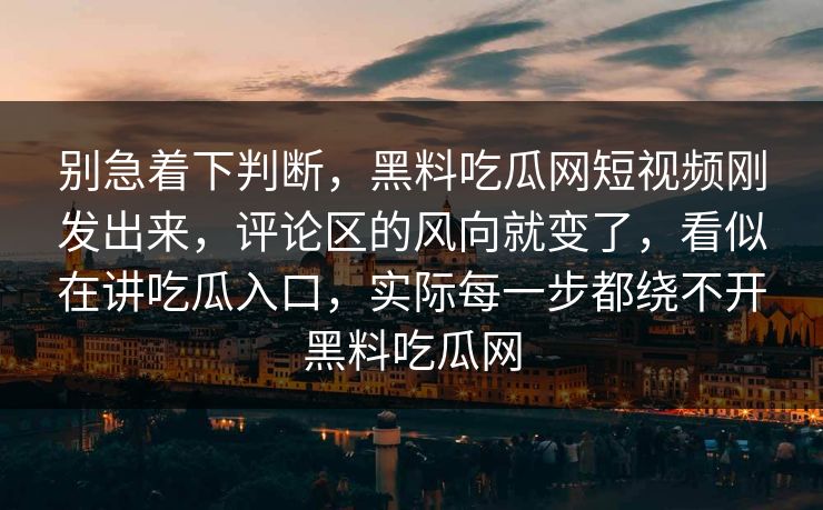 别急着下判断，黑料吃瓜网短视频刚发出来，评论区的风向就变了，看似在讲吃瓜入口，实际每一步都绕不开黑料吃瓜网