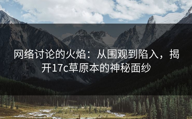 网络讨论的火焰：从围观到陷入，揭开17c草原本的神秘面纱