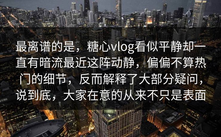 最离谱的是，糖心vlog看似平静却一直有暗流最近这阵动静，偏偏不算热门的细节，反而解释了大部分疑问，说到底，大家在意的从来不只是表面