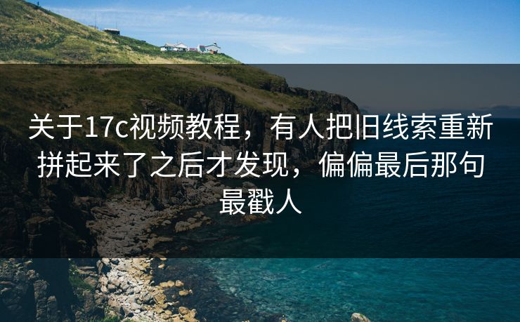 关于17c视频教程，有人把旧线索重新拼起来了之后才发现，偏偏最后那句最戳人