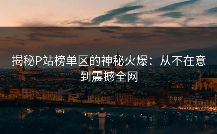 揭秘P站榜单区的神秘火爆：从不在意到震撼全网