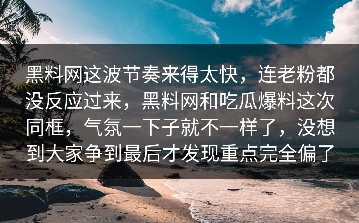 黑料网这波节奏来得太快，连老粉都没反应过来，黑料网和吃瓜爆料这次同框，气氛一下子就不一样了，没想到大家争到最后才发现重点完全偏了