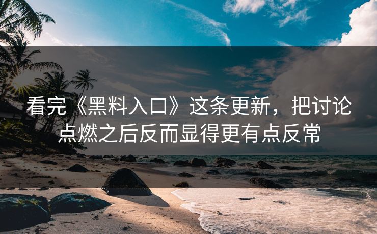 看完《黑料入口》这条更新，把讨论点燃之后反而显得更有点反常