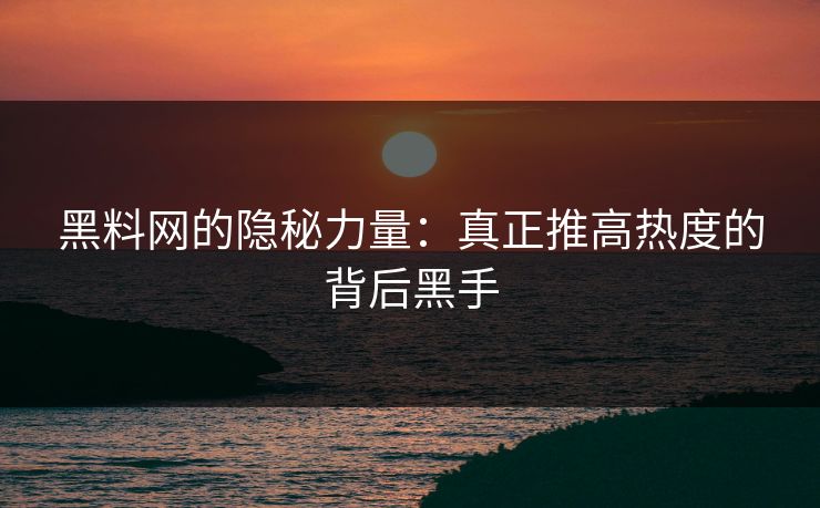 黑料网的隐秘力量：真正推高热度的背后黑手