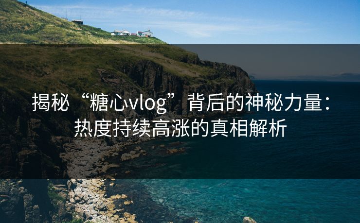 揭秘“糖心vlog”背后的神秘力量：热度持续高涨的真相解析