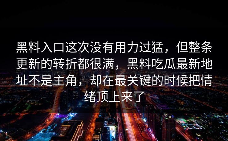 黑料入口这次没有用力过猛，但整条更新的转折都很满，黑料吃瓜最新地址不是主角，却在最关键的时候把情绪顶上来了