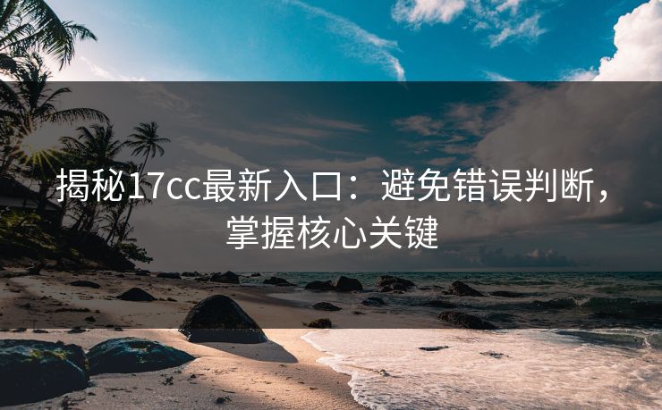 揭秘17cc最新入口：避免错误判断，掌握核心关键