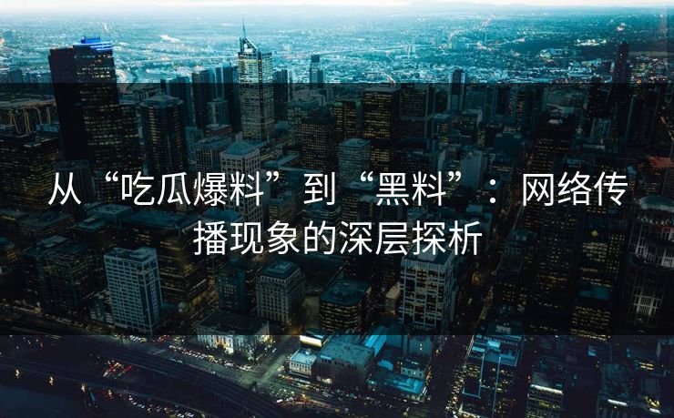 从“吃瓜爆料”到“黑料”：网络传播现象的深层探析